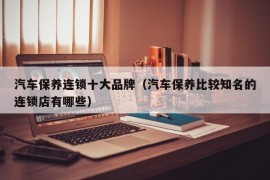 汽车保养连锁十大品牌（汽车保养比较知名的连锁店有哪些）