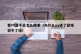 有YY进不去怎么回事（为什么yy进了游戏说不了话）