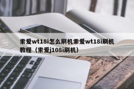 索爱wt18i怎么刷机索爱wt18i刷机教程（索爱j108i刷机）