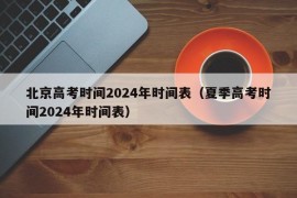 北京高考时间2024年时间表（夏季高考时间2024年时间表）