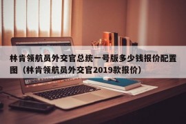 林肯领航员外交官总统一号版多少钱报价配置图（林肯领航员外交官2019款报价）