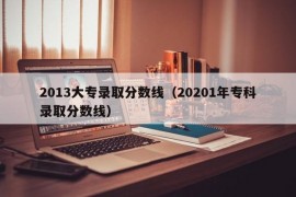 2013大专录取分数线（20201年专科录取分数线）