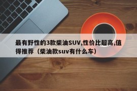 最有野性的3款柴油SUV,性价比超高,值得推荐（柴油款suv有什么车）