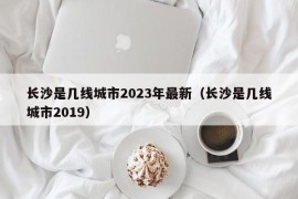 长沙是几线城市2023年最新（长沙是几线城市2019）