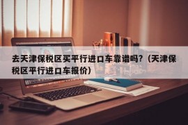 去天津保税区买平行进口车靠谱吗?（天津保税区平行进口车报价）