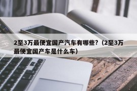 2至3万最便宜国产汽车有哪些?（2至3万最便宜国产车是什么车）