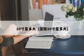 10寸是多大（蛋糕10寸是多大）