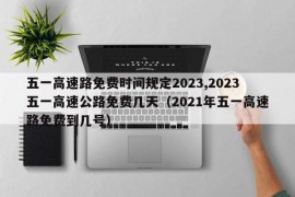 五一高速路免费时间规定2023,2023五一高速公路免费几天（2021年五一高速路免费到几号）