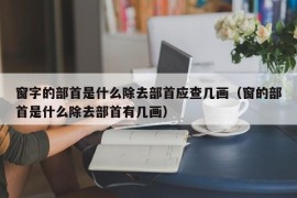 窗字的部首是什么除去部首应查几画（窗的部首是什么除去部首有几画）