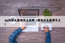 qq为什么登录不上去呢（我为什么登录不上）