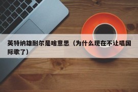 英特纳雄耐尔是啥意思（为什么现在不让唱国际歌了）