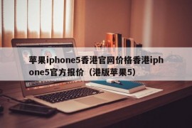 苹果iphone5香港官网价格香港iphone5官方报价（港版苹果5）
