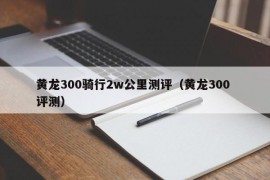 黄龙300骑行2w公里测评（黄龙300 评测）