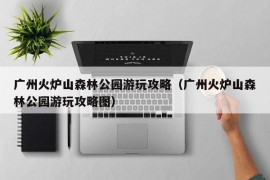 广州火炉山森林公园游玩攻略（广州火炉山森林公园游玩攻略图）