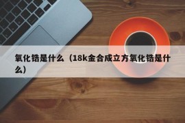 氧化锆是什么（18k金合成立方氧化锆是什么）