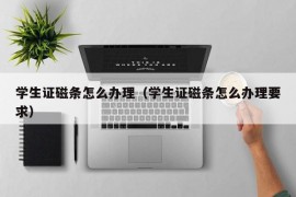 学生证磁条怎么办理（学生证磁条怎么办理要求）