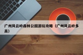 广州风云岭森林公园游玩攻略（广州风云岭多高）