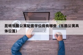 昆明乐酷公寓配套学位房有哪些（乐酷公寓具体位置）