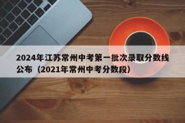 2024年江苏常州中考第一批次录取分数线公布（2021年常州中考分数段）