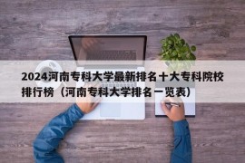 2024河南专科大学最新排名十大专科院校排行榜（河南专科大学排名一览表）