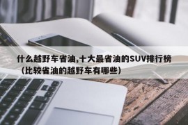 什么越野车省油,十大最省油的SUV排行榜（比较省油的越野车有哪些）