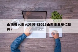 山西省人事人才网（2023山西事业单位招聘）