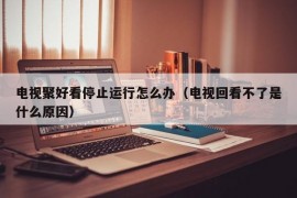 电视聚好看停止运行怎么办（电视回看不了是什么原因）