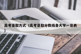 高考录取方式（高考录取分数线各大学一览表）