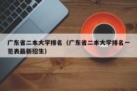 广东省二本大学排名（广东省二本大学排名一览表最新招生）