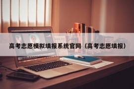 高考志愿模拟填报系统官网（高考志愿填报）