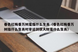 春色红梅香万树是指什么生肖（春色红梅香万树指什么生肖时享运到获大财是什么生肖）