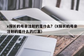 x探长的母亲注射的是什么?（X探长的母亲注射的是什么药打案）