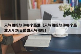 天气预报软件哪个最准（天气预报软件哪个最准,6月26日武强天气预报）