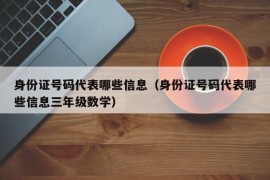 身份证号码代表哪些信息（身份证号码代表哪些信息三年级数学）