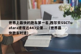 世界上最快的跑车第一名,西尔贝SSCTuatara速度达443公里...（世界最快跑车时速）