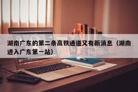 湖南广东的第二条高铁通道又有新消息（湖南进入广东第一站）