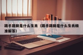 蹑手蹑脚是什么生肖（蹑手蹑脚是什么生肖精准解答）