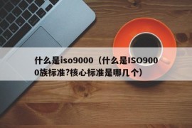 什么是iso9000（什么是ISO9000族标准?核心标准是哪几个）