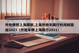 外地牌照上海限制,上海外地车限行时间和路段2023（外地车牌上海限行2021）