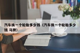 汽车换一个轮胎多少钱（汽车换一个轮胎多少钱 马牌）