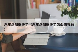 汽车点烟器坏了（汽车点烟器坏了怎么修视频）