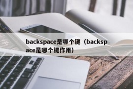 backspace是哪个键（backspace是哪个键作用）