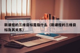 新课程的三维目标是指什么（新课程的三维目标及其关系）