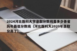 2024河北医科大学录取分数线是多少各省历年最低分数线（河北医科大2020年录取分高了）