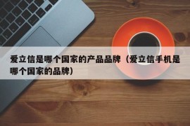 爱立信是哪个国家的产品品牌（爱立信手机是哪个国家的品牌）