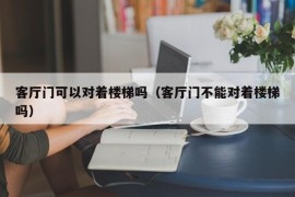 客厅门可以对着楼梯吗（客厅门不能对着楼梯吗）