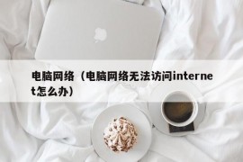 电脑网络（电脑网络无法访问internet怎么办）