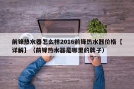 前锋热水器怎么样2016前锋热水器价格【详解】（前锋热水器是哪里的牌子）