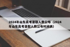 2024年山东高考录取人数公布（2024年山东高考录取人数公布时间表）