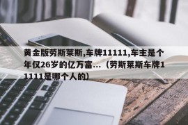 黄金版劳斯莱斯,车牌11111,车主是个年仅26岁的亿万富...（劳斯莱斯车牌11111是哪个人的）